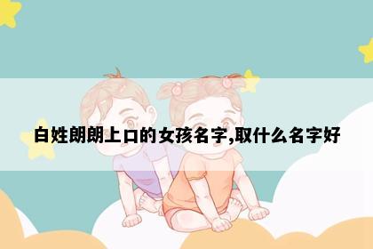 白姓朗朗上口的女孩名字,取什么名字好