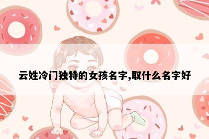 云姓冷门独特的女孩名字,取什么名字好