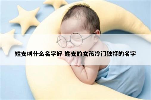 姓支叫什么名字好 姓支的女孩冷门独特的名字